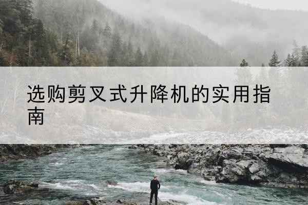 天山剪叉式升降机怎么选-选购剪叉式升降机的实用指南
