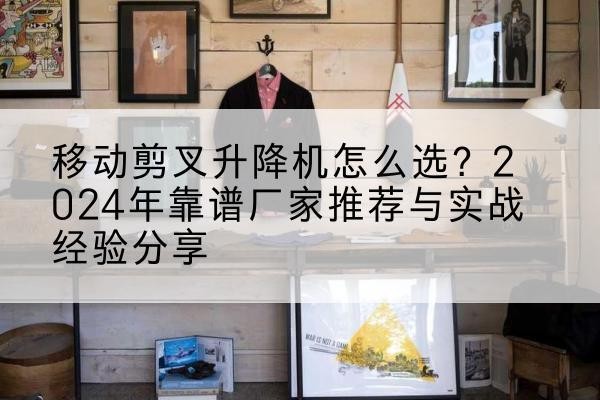 天山升降平台厂家推荐-移动剪叉升降机怎么选?2024年靠谱厂家推荐与实战经验分享
