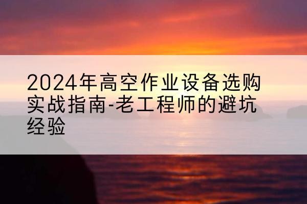 天山高空作业升降机厂家推荐-2024年高空作业设备选购实战指南-老工程师的避坑经验