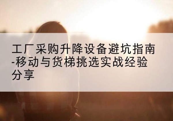 天山移动式升降机怎么选-工厂采购升降设备避坑指南-移动与货梯挑选实战经验分享
