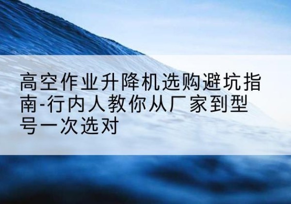 天山升降平台厂家-高空作业升降机选购避坑指南-行内人教你从厂家到型号一次选对
