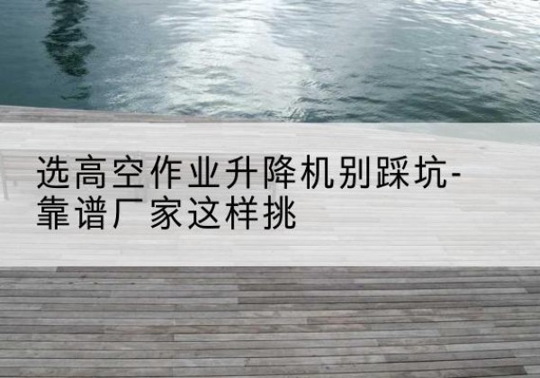 天山剪叉式升降机厂家-选高空作业升降机别踩坑-靠谱厂家这样挑