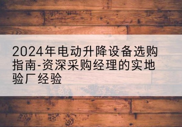 天山电动剪叉升降平台厂家-2024年电动升降设备选购指南-资深采购经理的实地验厂经验