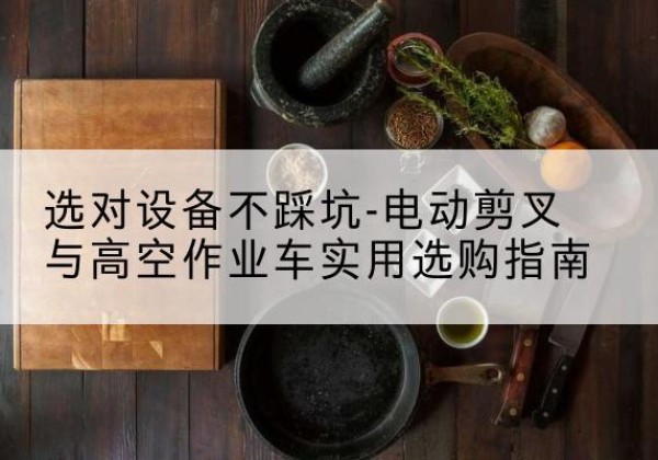 天山电动剪叉升降平台怎么选-选对设备不踩坑-电动剪叉与高空作业车实用选购指南