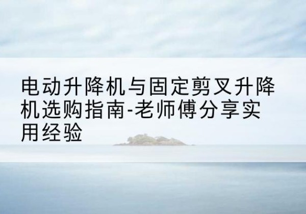 天山电动升降机怎么选-电动升降机与固定剪叉升降机选购指南-老师傅分享实用经验