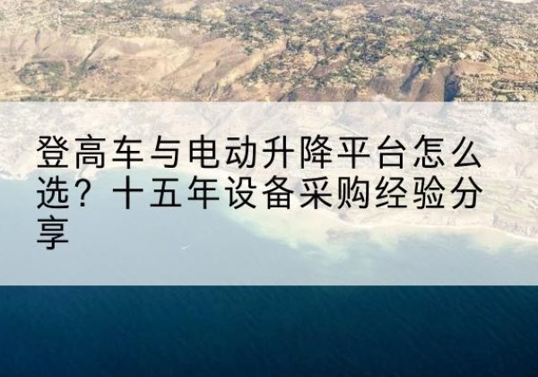 天山登高车厂家厂家-登高车与电动升降平台怎么选？十五年设备采购经验分享