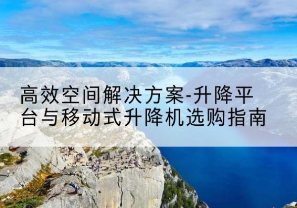 天山升降平台厂家-*空间解决方案-升降平台与移动式升降机选购指南