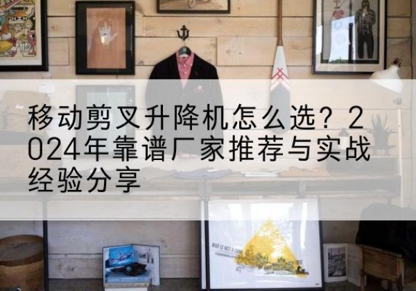 天山升降平台厂家推荐-移动剪叉升降机怎么选？2024年靠谱厂家推荐与实战经验分享