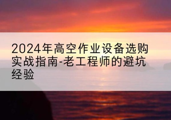 天山高空作业升降机厂家推荐-2024年高空作业设备选购实战指南-老工程师的避坑经验
